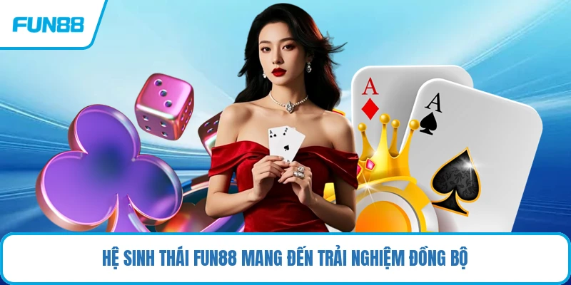 Hệ sinh thái FUN88 mang đến trải nghiệm đồng bộ